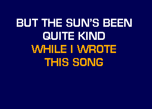 BUT THE SUN'S BEEN
QUITE KIND
WHILE I WROTE
THIS SONG