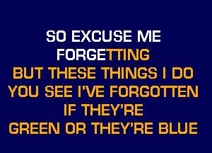 SO EXCUSE ME
FORGETI'ING
BUT THESE THINGS I DO
YOU SEE I'VE FORGOTTEN
IF THEY'RE
GREEN 0R THEY'RE BLUE