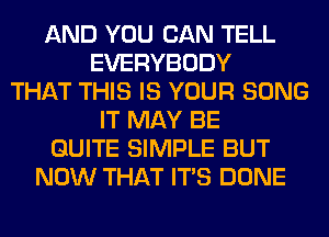 AND YOU CAN TELL
EVERYBODY
THAT THIS IS YOUR SONG
IT MAY BE
QUITE SIMPLE BUT
NOW THAT ITS DONE
