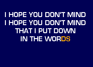 I HOPE YOU DON'T MIND
I HOPE YOU DON'T MIND
THAT I PUT DOWN
IN THE WORDS