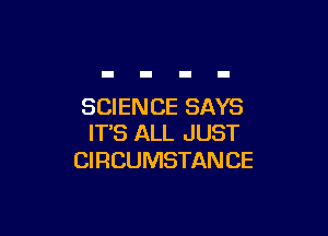 SCIENCE SAYS

ITS ALL JUST
CIRCUMSTAN CE