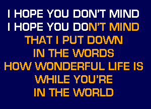 I HOPE YOU DON'T MIND
I HOPE YOU DON'T MIND
THAT I PUT DOWN
IN THE WORDS
HOW WONDERFUL LIFE IS
INHILE YOU'RE
IN THE WORLD