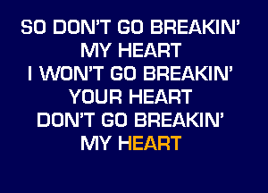SO DON'T GO BREAKIN'
MY HEART
I WON'T GO BREAKIN'
YOUR HEART
DON'T GO BREAKIN'
MY HEART