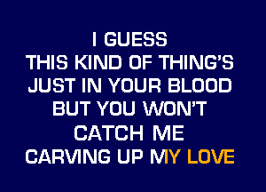 I GUESS
THIS KIND OF THINGS
JUST IN YOUR BLOOD
BUT YOU WON'T

CATCH ME
CARVING UP MY LOVE