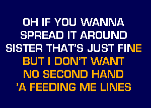 0H IF YOU WANNA
SPREAD IT AROUND
SISTER THAT'S JUST FINE
BUT I DON'T WANT
N0 SECOND HAND
'A FEEDING ME LINES