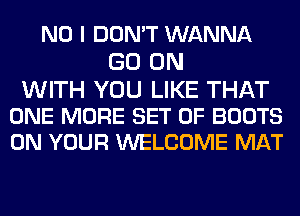 NO I DON'T WANNA
GO ON

WITH YOU LIKE THAT
ONE MORE SET OF BOOTS
ON YOUR WELCOME MAT