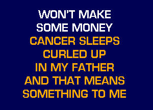 WON'T MAKE
SOME MONEY
CANCER SLEEPS
CURLED UP
IN MY FATHER
AND THAT MEANS

SOMETHING TO ME I