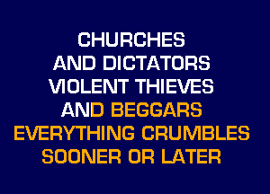 CHURCHES
AND DICTATORS
VIOLENT THIEVES
AND BEGGARS
EVERYTHING CRUMBLES
SOONER 0R LATER