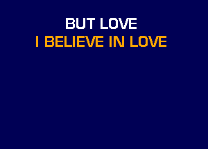 BUT LOVE
I BELIEVE IN LOVE