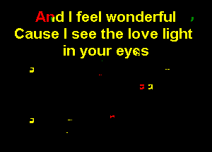 And I feel wonderful ,
Cause I see the love light
in your eyas