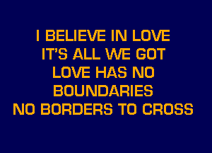 I BELIEVE IN LOVE
ITS ALL WE GOT
LOVE HAS NO
BOUNDARIES
N0 BORDERS T0 CROSS