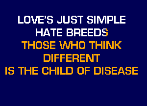 LOVE'S JUST SIMPLE
HATE BREEDS
THOSE WHO THINK
DIFFERENT
IS THE CHILD 0F DISEASE