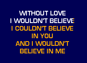 WTHDUT LOVE
I WOULDMT BELIEVE
I COULDMT BELIEVE
IN YOU
AND I WOULDN'T
BELIEVE IN ME