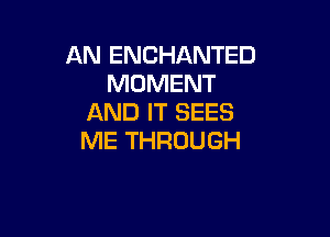 AN ENCHANTED
MOMENT
AND IT SEES

ME THROUGH