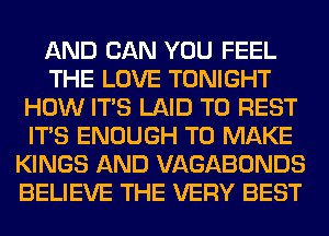 AND CAN YOU FEEL
THE LOVE TONIGHT
HOW ITS LAID T0 REST
ITS ENOUGH TO MAKE
KINGS AND VAGABONDS
BELIEVE THE VERY BEST