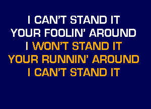 I CAN'T STAND IT
YOUR FOOLIN' AROUND
I WON'T STAND IT
YOUR RUNNIN' AROUND
I CAN'T STAND IT