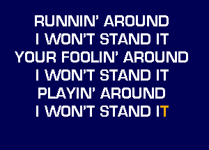 RUNNIN' AROUND

I WON'T STAND IT
YOUR FOOLIN' AROUND

I WON'T STAND IT

PLAYIN' AROUND

I WON'T STAND IT