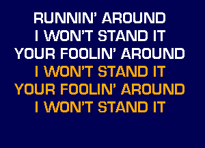 RUNNIN' AROUND

I WON'T STAND IT
YOUR FOOLIN' AROUND

I WON'T STAND IT
YOUR FOOLIN' AROUND

I WON'T STAND IT