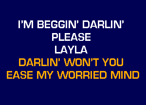 I'M BEGGIN' DARLIN'
PLEASE
LAYLA
DARLIN' WON'T YOU
EASE MY WORRIED MIND