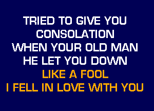 TRIED TO GIVE YOU
CONSOLATION
WHEN YOUR OLD MAN
HE LET YOU DOWN
LIKE A FOOL
I FELL IN LOVE WITH YOU