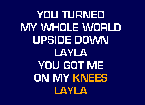 YOU TURNED
MY WHOLE WORLD
UPSIDE DOWN

LAYLA
YOU GOT ME
ON MY KNEES
LAYLA