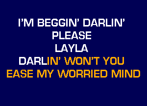 I'M BEGGIN' DARLIN'
PLEASE
LAYLA
DARLIN' WON'T YOU
EASE MY WORRIED MIND