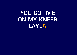 YOU GOT ME
ON MY KNEES
LAYLA