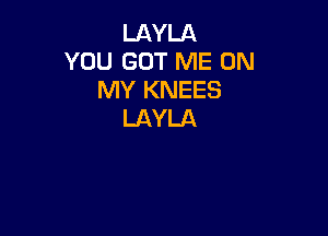 LAYLA
YOU GOT ME ON
MY KNEES
LAYLA