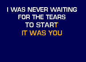 I WAS NEVER WAITING
FOR THE TEARS

TO START

IT WAS YOU