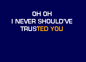 0H OH
I NEVER SHOULD'VE
TRUSTED YOU