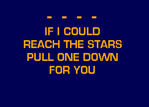 IF I COULD
REACH THE STARS

PULL ONE DOWN
FOR YOU