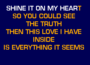SHINE IT ON MY HEART
SO YOU COULD SEE
THE TRUTH
THEN THIS LOVE I HAVE
INSIDE
IS EVERYTHING IT SEEMS