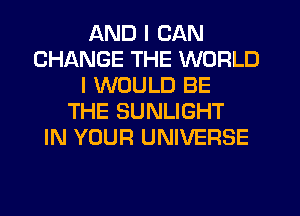 AND I CAN
CHANGE THE WORLD
I WOULD BE
THE SUNLIGHT
IN YOUR UNIVERSE