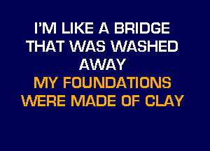 I'M LIKE A BRIDGE
THAT WAS WASHED
AWAY
MY FOUNDATIONS
WERE MADE OF CLAY