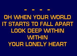 0H WHEN YOUR WORLD
IT STARTS T0 FALL APART
LOOK DEEP WITHIN
WITHIN
YOUR LONELY HEART