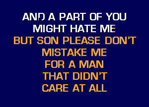 AND A PART OF YOU
MIGHT HATE ME
BUT SON PLEASE DON'T
MISTAKE ME
FOR A MAN
THAT DIDN'T
CARE AT ALL