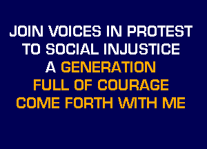 JOIN VOICES IN PROTEST
T0 SOCIAL INJUSTICE
A GENERATION
FULL OF COURAGE
COME FORTH WITH ME