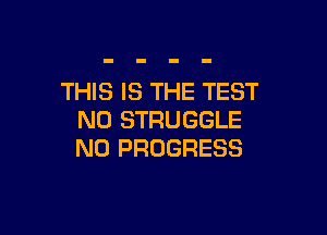 THIS IS THE TEST

NU STRUGGLE
N0 PROGRESS