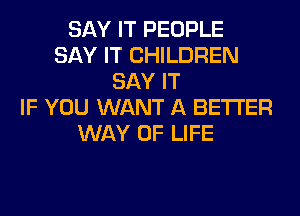 SAY IT PEOPLE
SAY IT CHILDREN
SAY IT
IF YOU WANT A BETTER
WAY OF LIFE