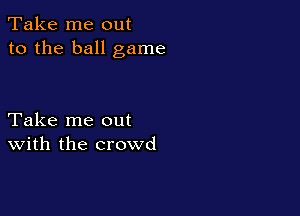 Take me out
to the ball game

Take me out
With the crowd