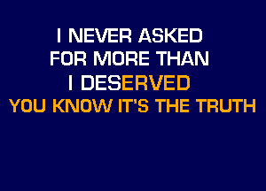 I NEVER ASKED
FOR MORE THAN

I DESERVED
YOU KNOW IT'S THE TRUTH