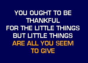 YOU OUGHT TO BE
THANKFUL
FOR THE LITTLE THINGS
BUT LITI'LE THINGS
ARE ALL YOU SEEM
TO GIVE
