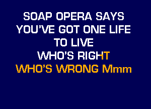SOAP OPERA SAYS
YOU'VE GOT ONE LIFE
TO LIVE
WHO'S RIGHT
WHO'S WRONG Mmm