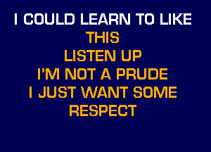 I COULD LEARN TO LIKE
THIS
LISTEN UP
I'M NOT A PRUDE
I JUST WANT SOME
RESPECT