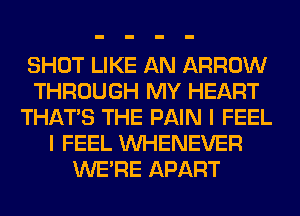 SHOT LIKE AN ARROW
THROUGH MY HEART
THAT'S THE PAIN I FEEL
I FEEL VVHENEVER
WERE APART