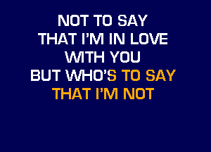 NOT TO SAY
THAT I'M IN LOVE
WTH YOU
BUT WHO'S TO SAY

THAT I'M NOT