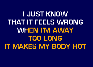 I JUST KNOW
THAT IT FEELS WRONG
WHEN I'M AWAY
T00 LONG
IT MAKES MY BODY HOT