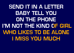 SEND IT IN A LETTER
BABY TELL YOU
ON THE PHONE
I'M NOT THE KIND OF GIRL
WHO LIKES TO BE ALONE
I MISS YOU MUCH
