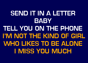 SEND IT IN A LETTER
BABY
TELL YOU ON THE PHONE
I'M NOT THE KIND OF GIRL
WHO LIKES TO BE ALONE
I MISS YOU MUCH