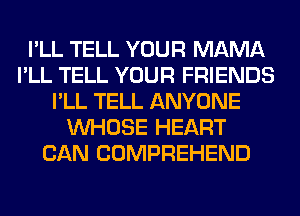 I'LL TELL YOUR MAMA
I'LL TELL YOUR FRIENDS
I'LL TELL ANYONE
WHOSE HEART
CAN COMPREHEND